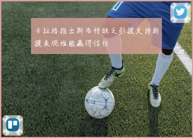 卡拉格指出斯洛特缺乏引援支持新援表现谁能赢得信任