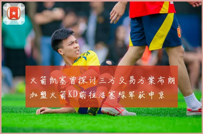 火箭凯塞曾探讨三方交易方案布朗加盟火箭KD前往活塞绿军获申京
