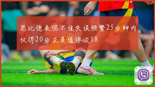恩比德表现不佳失误频繁25分钟内仅得20分正负值惨淡18