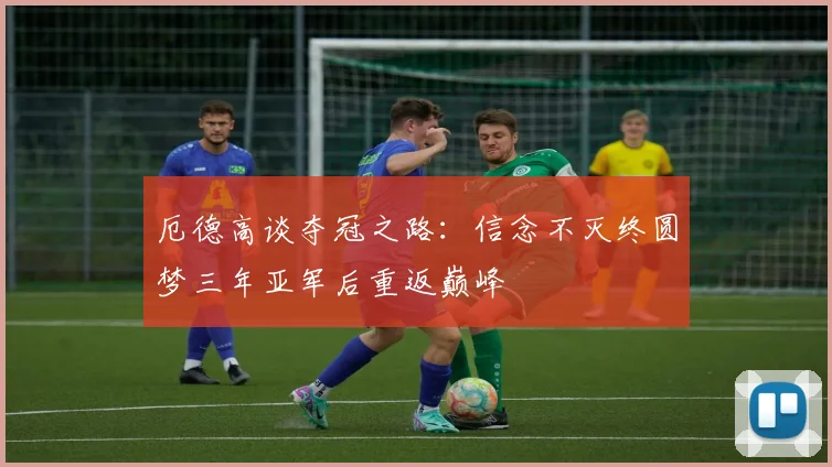 厄德高谈夺冠之路：信念不灭终圆梦三年亚军后重返巅峰