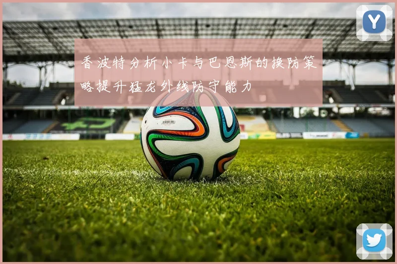 香波特分析小卡与巴恩斯的换防策略提升猛龙外线防守能力