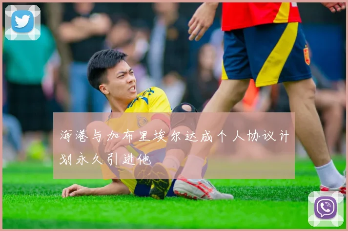 海港与加布里埃尔达成个人协议计划永久引进他