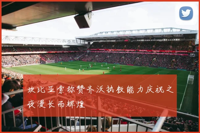 坎比亚索称赞齐沃执教能力庆祝之夜漫长而辉煌