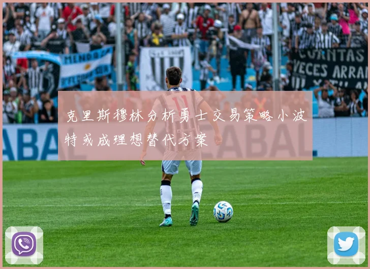 克里斯穆林分析勇士交易策略小波特或成理想替代方案