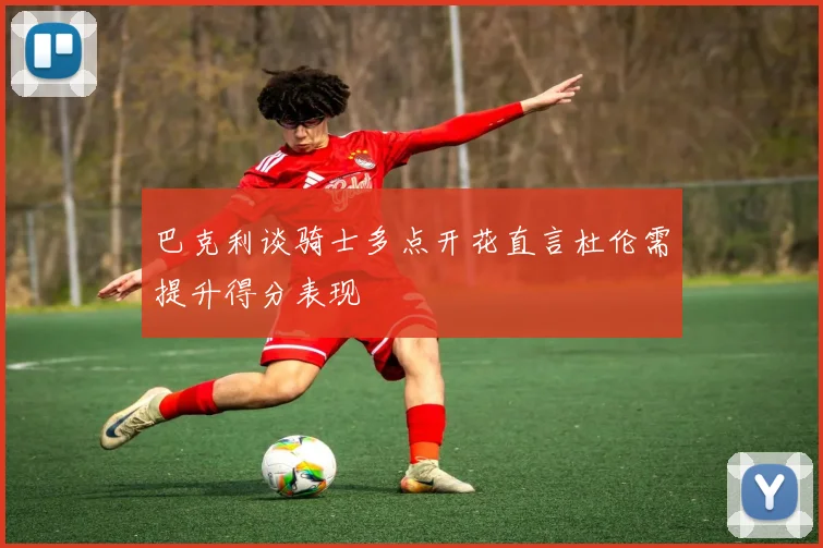 巴克利谈骑士多点开花直言杜伦需提升得分表现