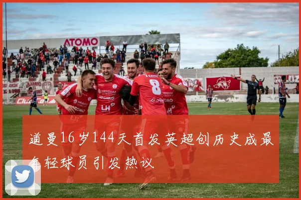 道曼16岁144天首发英超创历史成最年轻球员引发热议