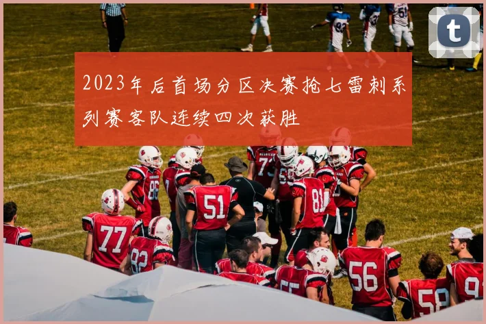2023年后首场分区决赛抢七雷刺系列赛客队连续四次获胜