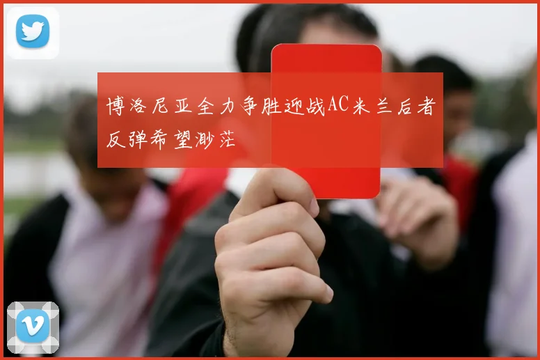 博洛尼亚全力争胜迎战AC米兰后者反弹希望渺茫
